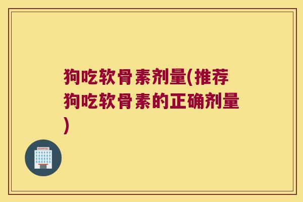 狗吃软骨素剂量(推荐狗吃软骨素的正确剂量)