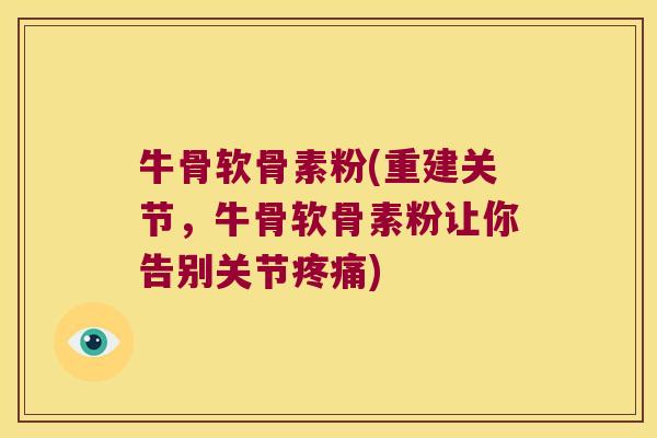 牛骨软骨素粉(重建关节，牛骨软骨素粉让你告别关节)