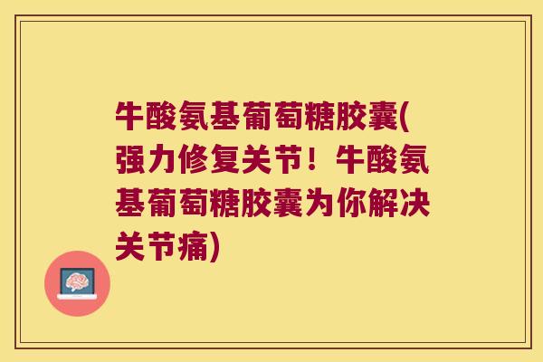 牛酸氨基葡萄糖胶囊(强力修复关节!牛酸氨基葡萄糖胶囊为你解决关节痛) 牛酸氨基葡萄糖胶囊(强力修复关节!牛酸氨基葡萄糖胶囊为你解决关节痛)