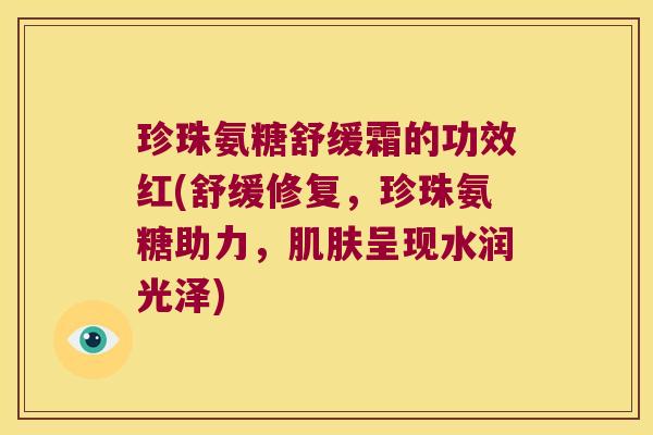 珍珠氨糖舒缓霜的功效红(舒缓修复,珍珠氨糖助力,呈现水润光泽) 珍珠氨糖舒缓霜的功效红(舒缓修复,珍珠氨糖助力,呈现水润光泽)