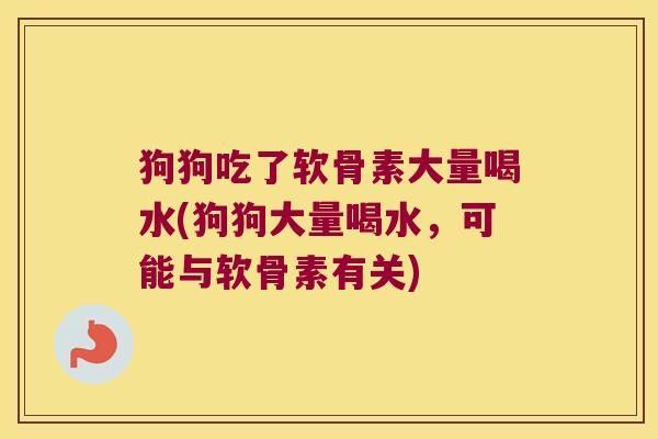 狗狗吃了软骨素大量喝水(狗狗大量喝水,可能与软骨素有关) 狗狗吃了软骨素大量喝水(狗狗大量喝水,可能与软骨素有关)