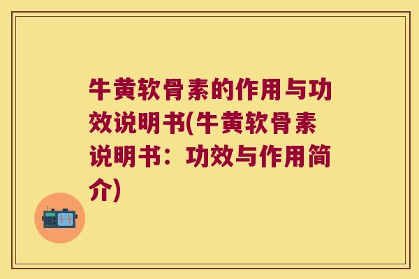 牛黄软骨素的作用与功效说明书(牛黄软骨素说明书:功效与作用简介) 牛黄软骨素的作用与功效说明书(牛黄软骨素说明书:功效与作用简介)
