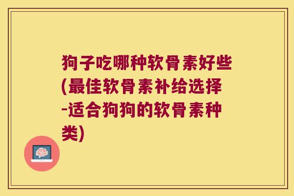 狗子吃哪种软骨素好些(佳软骨素补给选择-适合狗狗的软骨素种类) 狗子吃哪种软骨素好些(佳软骨素补给选择-适合狗狗的软骨素种类)