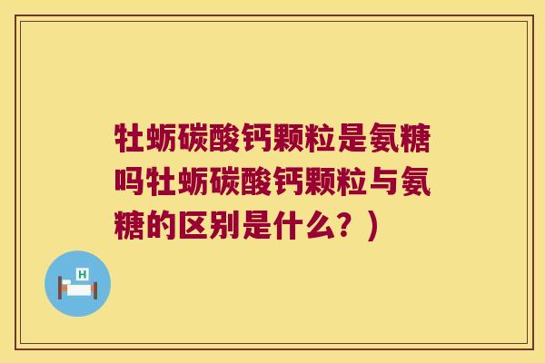 牡蛎碳酸钙颗粒是氨糖吗牡蛎碳酸钙颗粒与氨糖的区别是什么？)