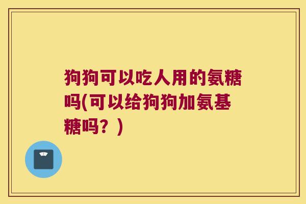 狗狗可以吃人用的氨糖吗(可以给狗狗加氨基糖吗?) 狗狗可以吃人用的氨糖吗(可以给狗狗加氨基糖吗?)