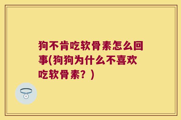狗不肯吃软骨素怎么回事(狗狗为什么不喜欢吃软骨素?) 狗不肯吃软骨素怎么回事(狗狗为什么不喜欢吃软骨素?)