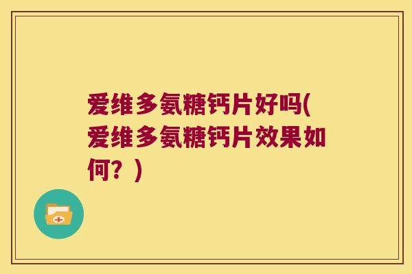 爱维多氨糖钙片好吗(爱维多氨糖钙片效果如何?) 爱维多氨糖钙片好吗(爱维多氨糖钙片效果如何?)