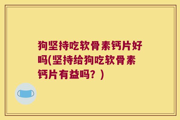 狗坚持吃软骨素钙片好吗(坚持给狗吃软骨素钙片有益吗?) 狗坚持吃软骨素钙片好吗(坚持给狗吃软骨素钙片有益吗?)