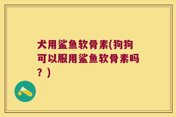 犬用鲨鱼软骨素(狗狗可以服用鲨鱼软骨素吗?) 犬用鲨鱼软骨素(狗狗可以服用鲨鱼软骨素吗?)