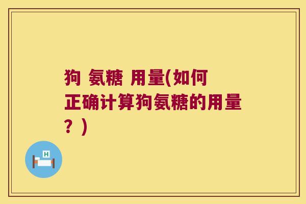 狗 氨糖 用量(如何正确计算狗氨糖的用量?) 狗 氨糖 用量(如何正确计算狗氨糖的用量?)