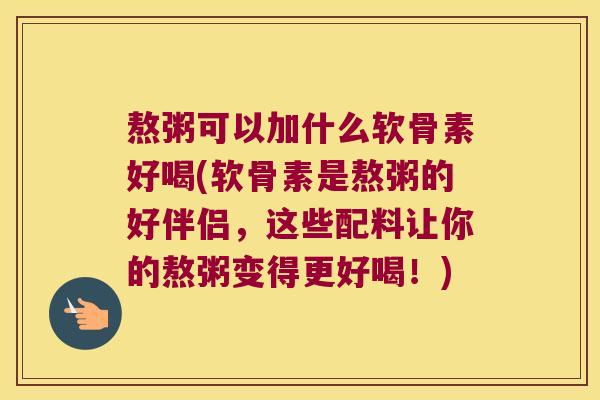 熬粥可以加什么软骨素好喝(软骨素是熬粥的好伴侣,这些配料让你的熬粥变得更好喝!) 熬粥可以加什么软骨素好喝(软骨素是熬粥的好伴侣,这些配料让你的熬粥变得更好喝!)