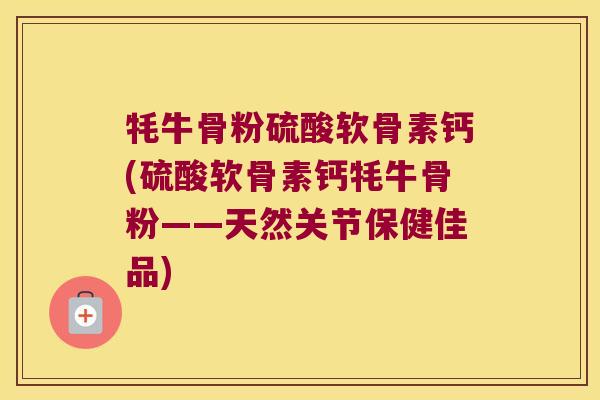 牦牛骨粉硫酸软骨素钙(硫酸软骨素钙牦牛骨粉——天然关节保健佳品) 牦牛骨粉硫酸软骨素钙(硫酸软骨素钙牦牛骨粉——天然关节保健佳品)