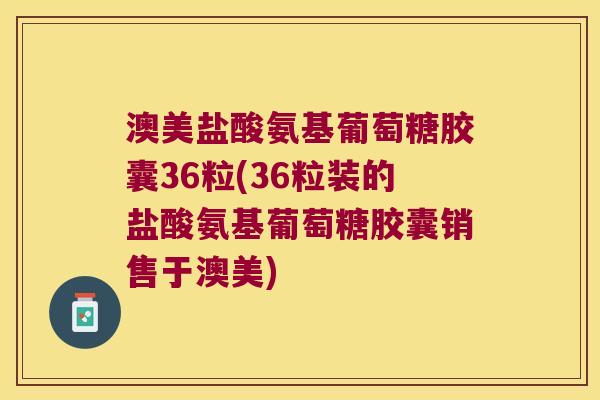 澳美盐酸氨基葡萄糖胶囊36粒(36粒装的盐酸氨基葡萄糖胶囊销售于澳美)