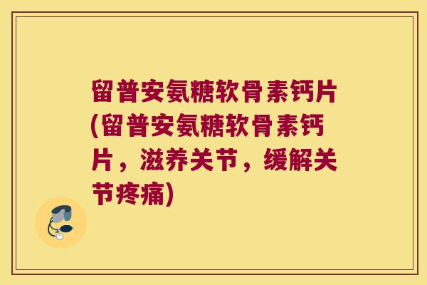 留普安氨糖软骨素钙片(留普安氨糖软骨素钙片,滋养关节,缓解关节) 留普安氨糖软骨素钙片(留普安氨糖软骨素钙片,滋养关节,缓解关节)