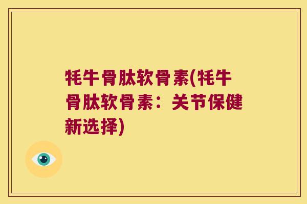 牦牛骨肽软骨素(牦牛骨肽软骨素:关节保健新选择) 牦牛骨肽软骨素(牦牛骨肽软骨素:关节保健新选择)