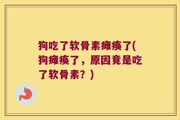 狗吃了软骨素瘫痪了(狗瘫痪了,原因竟是吃了软骨素?) 狗吃了软骨素瘫痪了(狗瘫痪了,原因竟是吃了软骨素?)