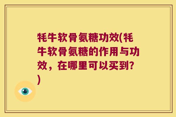 牦牛软骨氨糖功效(牦牛软骨氨糖的作用与功效,在哪里可以买到?) 牦牛软骨氨糖功效(牦牛软骨氨糖的作用与功效,在哪里可以买到?)