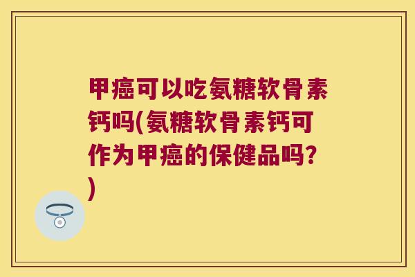 甲可以吃氨糖软骨素钙吗(氨糖软骨素钙可作为甲的保健品吗？)