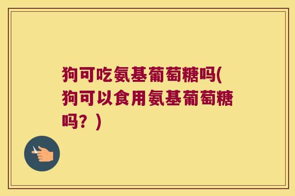 狗可吃氨基葡萄糖吗(狗可以食用氨基葡萄糖吗?) 狗可吃氨基葡萄糖吗(狗可以食用氨基葡萄糖吗?)