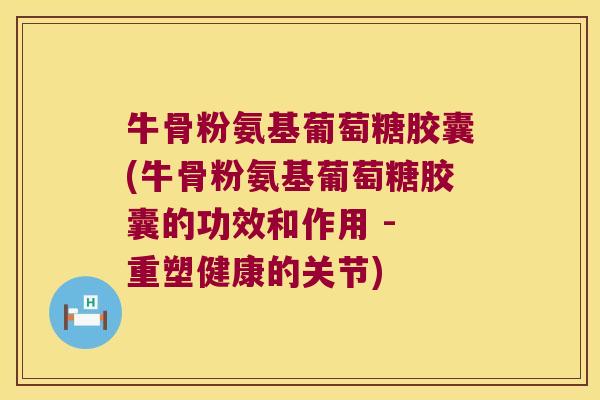 牛骨粉氨基葡萄糖胶囊(牛骨粉氨基葡萄糖胶囊的功效和作用 - 重塑健康的关节)