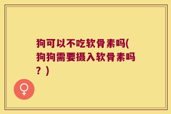 狗可以不吃软骨素吗(狗狗需要摄入软骨素吗?) 狗可以不吃软骨素吗(狗狗需要摄入软骨素吗?)