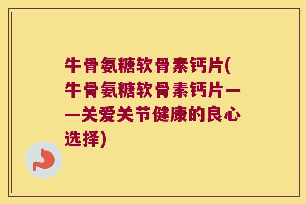 牛骨氨糖软骨素钙片(牛骨氨糖软骨素钙片——关爱关节健康的良心选择)