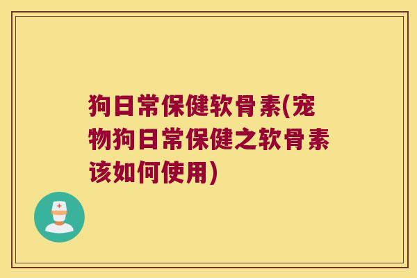 狗日常保健软骨素(宠物狗日常保健之软骨素该如何使用) 狗日常保健软骨素(宠物狗日常保健之软骨素该如何使用)