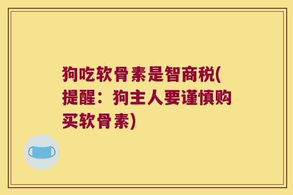 狗吃软骨素是智商税(提醒：狗主人要谨慎购买软骨素)