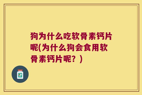 狗为什么吃软骨素钙片呢(为什么狗会食用软骨素钙片呢?) 狗为什么吃软骨素钙片呢(为什么狗会食用软骨素钙片呢?)