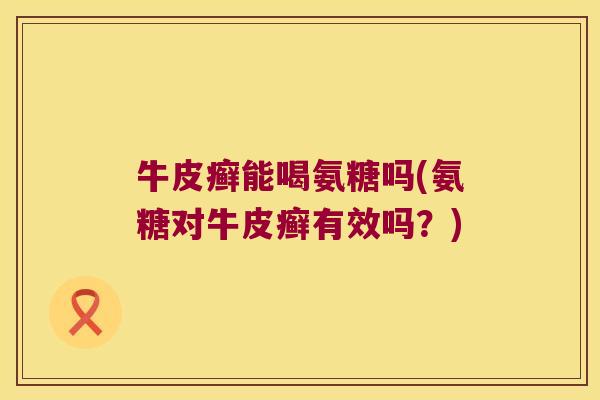 牛皮癣能喝氨糖吗(氨糖对牛皮癣有效吗？)