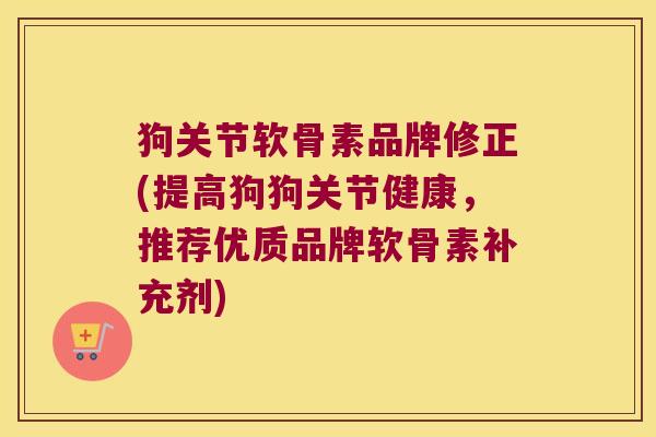 狗关节软骨素品牌修正(提高狗狗关节健康，推荐优质品牌软骨素补充剂)