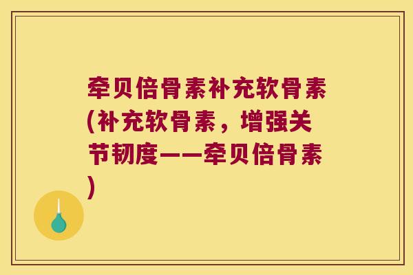 牵贝倍骨素补充软骨素(补充软骨素,增强关节韧度——牵贝倍骨素) 牵贝倍骨素补充软骨素(补充软骨素,增强关节韧度——牵贝倍骨素)