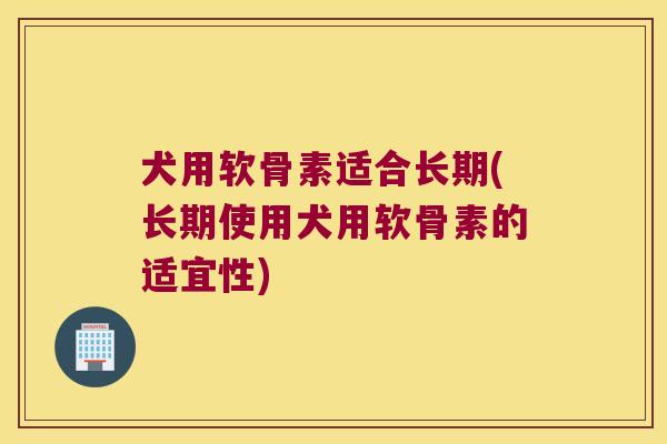 犬用软骨素适合长期(长期使用犬用软骨素的适宜性) 犬用软骨素适合长期(长期使用犬用软骨素的适宜性)
