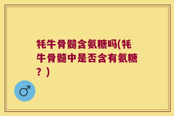 牦牛骨髓含氨糖吗(牦牛骨髓中是否含有氨糖?) 牦牛骨髓含氨糖吗(牦牛骨髓中是否含有氨糖?)