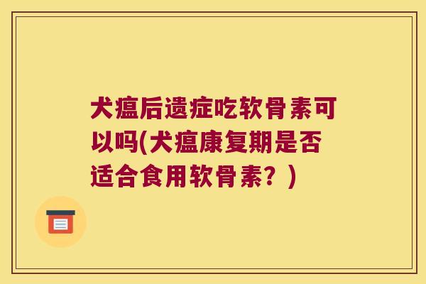 犬瘟后遗症吃软骨素可以吗(犬瘟康复期是否适合食用软骨素?) 犬瘟后遗症吃软骨素可以吗(犬瘟康复期是否适合食用软骨素?)