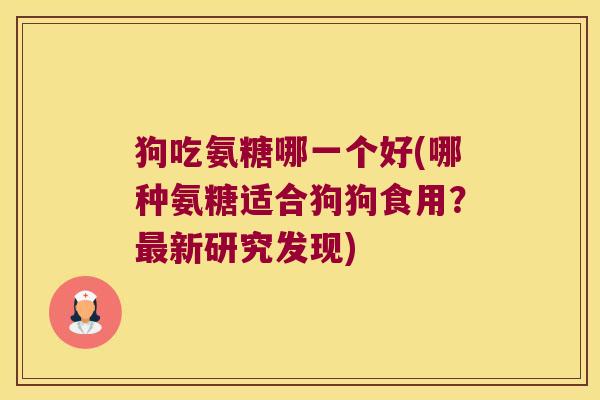 狗吃氨糖哪一个好(哪种氨糖适合狗狗食用?新研究发现) 狗吃氨糖哪一个好(哪种氨糖适合狗狗食用?新研究发现)