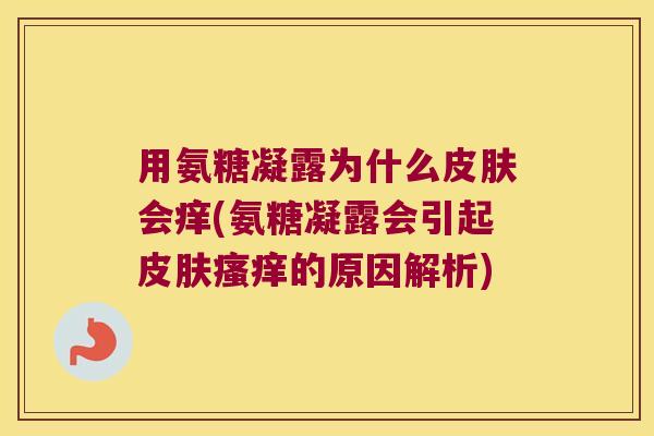 用氨糖凝露为什么会痒(氨糖凝露会引起的原因解析) 用氨糖凝露为什么会痒(氨糖凝露会引起的原因解析)