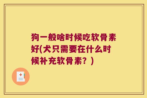 狗一般啥时候吃软骨素好(犬只需要在什么时候补充软骨素？)