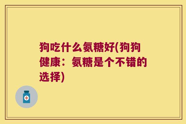 狗吃什么氨糖好(狗狗健康:氨糖是个不错的选择) 狗吃什么氨糖好(狗狗健康:氨糖是个不错的选择)