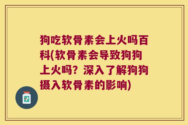 狗吃软骨素会上火吗百科(软骨素会导致狗狗上火吗?深入了解狗狗摄入软骨素的影响) 狗吃软骨素会上火吗百科(软骨素会导致狗狗上火吗?深入了解狗狗摄入软骨素的影响)