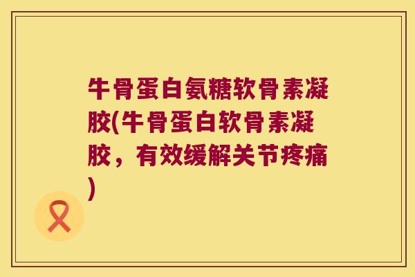 牛骨蛋白氨糖软骨素凝胶(牛骨蛋白软骨素凝胶,有效缓解关节) 牛骨蛋白氨糖软骨素凝胶(牛骨蛋白软骨素凝胶,有效缓解关节)