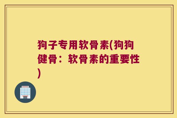 狗子专用软骨素(狗狗健骨:软骨素的重要性) 狗子专用软骨素(狗狗健骨:软骨素的重要性)