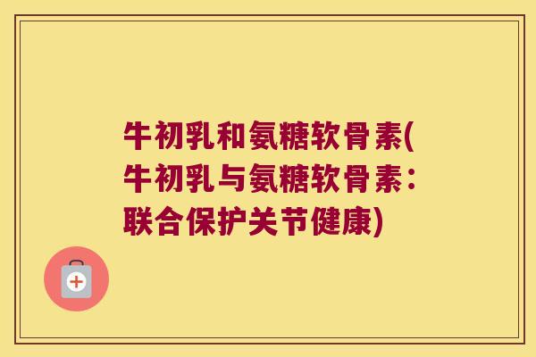 牛初乳和氨糖软骨素(牛初乳与氨糖软骨素：联合保护关节健康)