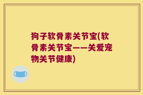 狗子软骨素关节宝(软骨素关节宝——关爱宠物关节健康) 狗子软骨素关节宝(软骨素关节宝——关爱宠物关节健康)