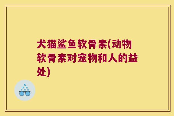 犬猫鲨鱼软骨素(动物软骨素对宠物和人的益处) 犬猫鲨鱼软骨素(动物软骨素对宠物和人的益处)