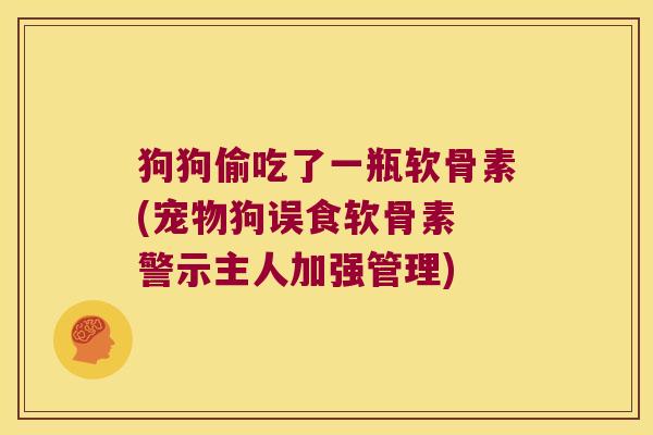 狗狗偷吃了一瓶软骨素(宠物狗误食软骨素 警示主人加强管理) 狗狗偷吃了一瓶软骨素(宠物狗误食软骨素 警示主人加强管理)