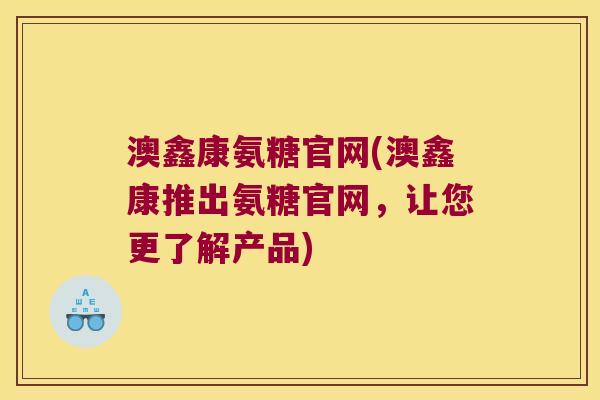澳鑫康氨糖官网(澳鑫康推出氨糖官网，让您更了解产品)