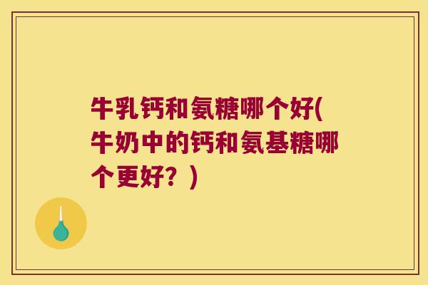 牛乳钙和氨糖哪个好(牛奶中的钙和氨基糖哪个更好?) 牛乳钙和氨糖哪个好(牛奶中的钙和氨基糖哪个更好?)