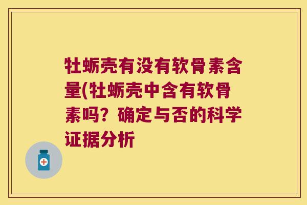 牡蛎壳有没有软骨素含量(牡蛎壳中含有软骨素吗?确定与否的科学证据分析 牡蛎壳有没有软骨素含量(牡蛎壳中含有软骨素吗?确定与否的科学证据分析