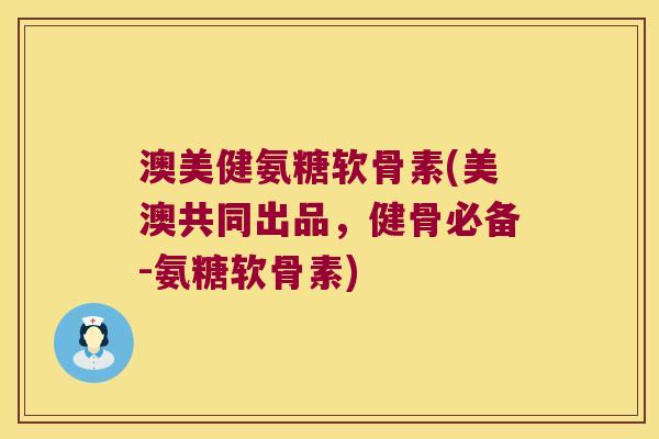 澳美健氨糖软骨素(美澳共同出品,健骨必备-氨糖软骨素) 澳美健氨糖软骨素(美澳共同出品,健骨必备-氨糖软骨素)